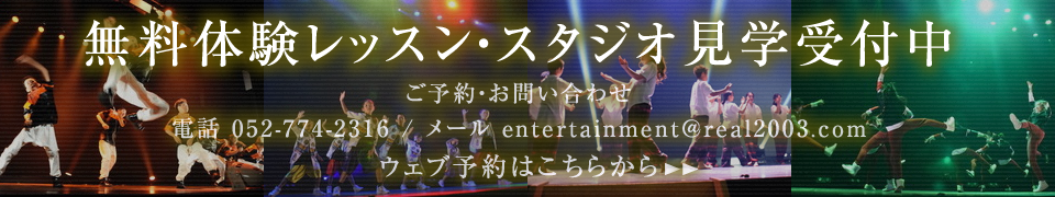 無料体験レッスン・スタジオ見学受付中　ご予約・お問い合わせ　電話 052-774-2316 / メール entertainment@real2003.com　ウェブ予約はこちらから